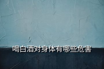 喝白酒對(duì)身體有哪些危害