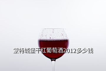 蒙特城堡干紅葡萄酒2012多少錢(qián)