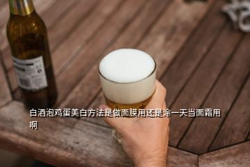 白酒泡雞蛋美白方法是做面膜用還是涂一天當(dāng)面霜用啊