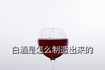 白酒是怎么制造出來(lái)的