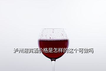 瀘州迎賓酒價(jià)格是怎樣的這個(gè)可做嗎