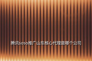 騰訊soso推廣山東核心代理是哪個公司