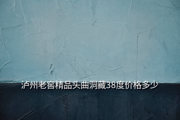 瀘州老窖精品頭曲洞藏38度價(jià)格多少