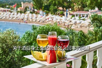 關于酒后身上會起斑是怎么回事的問題