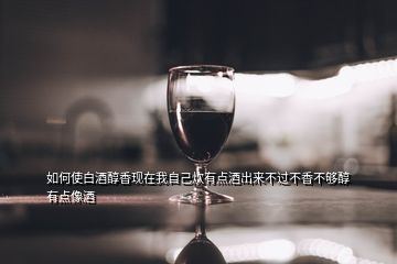 如何使白酒醇香現(xiàn)在我自己炊有點(diǎn)酒出來不過不香不夠醇有點(diǎn)像酒