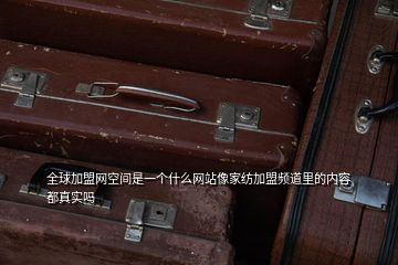 全球加盟網空間是一個什么網站像家紡加盟頻道里的內容都真實嗎