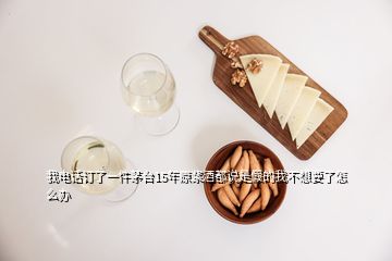 我電話訂了一件茅臺15年原漿酒都說是假的我不想要了怎么辦