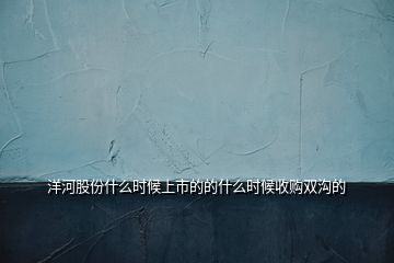 洋河股份什么時(shí)候上市的的什么時(shí)候收購(gòu)雙溝的