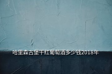 哈里森古堡干紅葡萄酒多少錢2018年