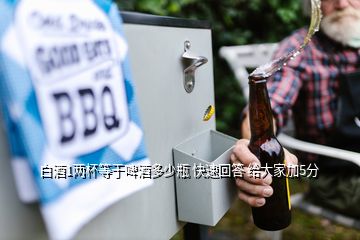 白酒1兩杯等于啤酒多少瓶 快速回答 給大家加5分