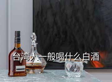 臺(tái)灣人一般喝什么白酒