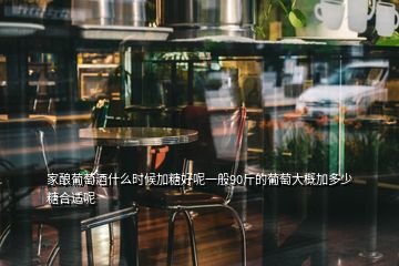 家釀葡萄酒什么時候加糖好呢一般90斤的葡萄大概加多少糖合適呢