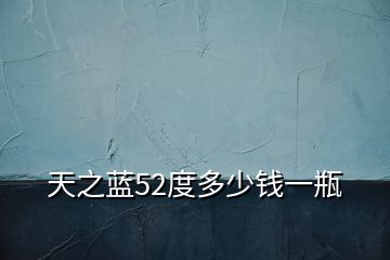 天之藍(lán)52度多少錢(qián)一瓶