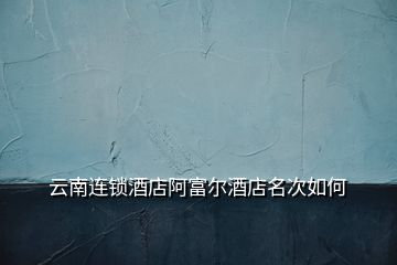 云南連鎖酒店阿富爾酒店名次如何