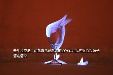 去年親戚送了兩瓶青花瓷瓶裝的酒寫著高品純梁原漿壇子酒這酒靠