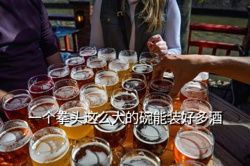 一個拳頭這么大的碗能裝好多酒