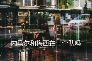 內(nèi)馬爾和梅西在一個(gè)隊(duì)嗎