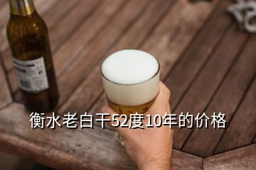 衡水老白干52度10年的價格