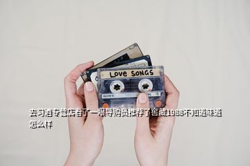 去習(xí)酒專營店看了一眼導(dǎo)購員推薦了窖藏1988不知道味道怎么樣