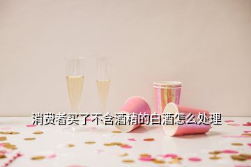 消費(fèi)者買了不含酒精的白酒怎么處理