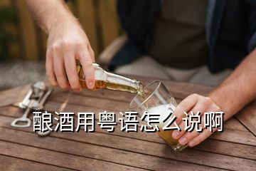 釀酒用粵語(yǔ)怎么說啊