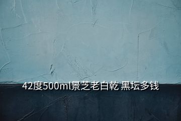 42度500ml景芝老白乾 黑壇多錢