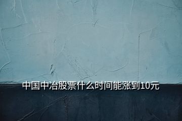 中國(guó)中冶股票什么時(shí)間能漲到10元