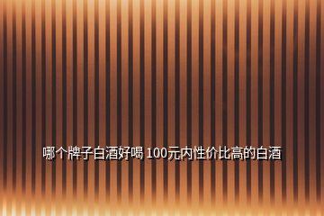 哪個牌子白酒好喝 100元內(nèi)性價比高的白酒