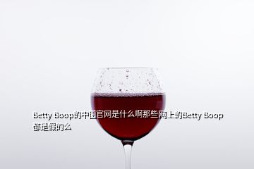 Betty Boop的中國官網(wǎng)是什么啊那些網(wǎng)上的Betty Boop都是假的么