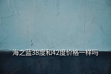 海之藍(lán)38度和42度價(jià)格一樣嗎