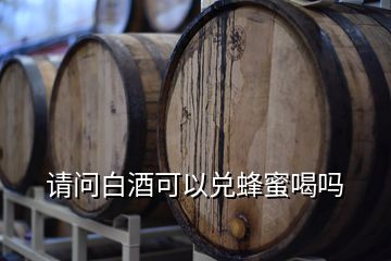 請問白酒可以兌蜂蜜喝嗎