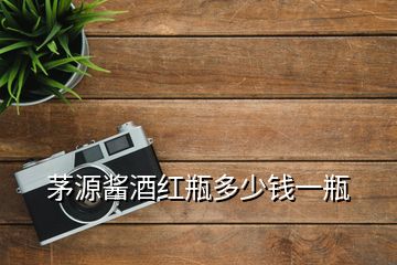 茅源醬酒紅瓶多少錢一瓶