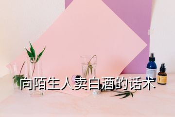 向陌生人賣白酒的話術(shù)