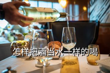 怎樣把酒當(dāng)水一樣的喝