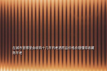 在城市里哪里會收購十幾年的老酒而且價格合理懂得收藏陳年老