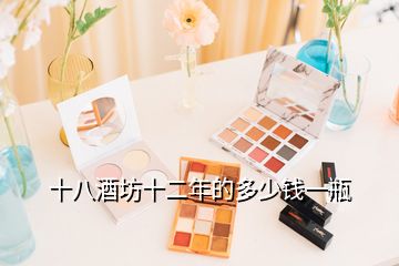 十八酒坊十二年的多少錢一瓶