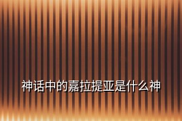 神話中的嘉拉提亞是什么神