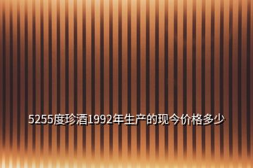 5255度珍酒1992年生產(chǎn)的現(xiàn)今價(jià)格多少