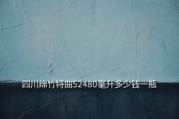 四川綿竹特曲52480毫升多少錢(qián)一瓶