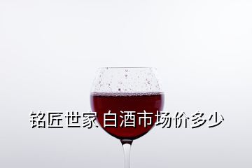 銘匠世家 白酒市場價多少