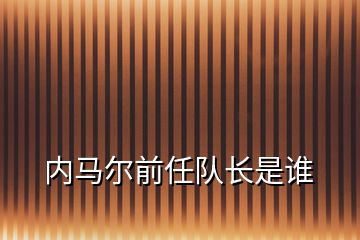 內(nèi)馬爾前任隊(duì)長(zhǎng)是誰(shuí)