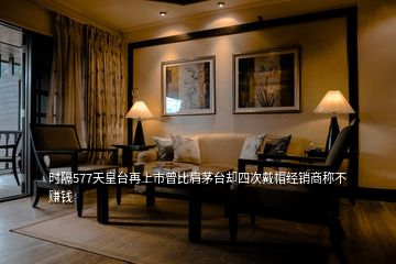 時隔577天皇臺再上市曾比肩茅臺卻四次戴帽經(jīng)銷商稱不賺錢