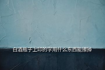 白酒瓶子上印的字用什么東西能擦掉