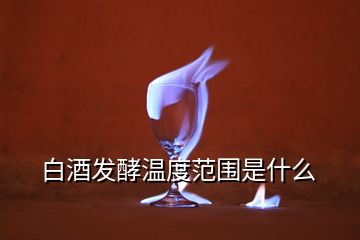 白酒發(fā)酵溫度范圍是什么