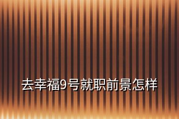 去幸福9號(hào)就職前景怎樣