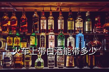 火車(chē)上帶白酒能帶多少