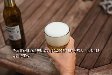 華潤雪花啤酒遼寧招聘為什么2016年5月不招人了我4月15號剛把工作