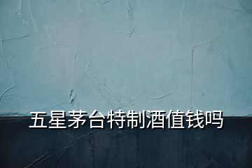 五星茅臺(tái)特制酒值錢(qián)嗎