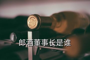 郎酒董事長(zhǎng)是誰(shuí)