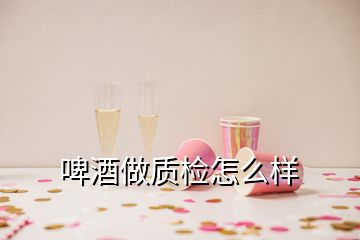 啤酒做質(zhì)檢怎么樣